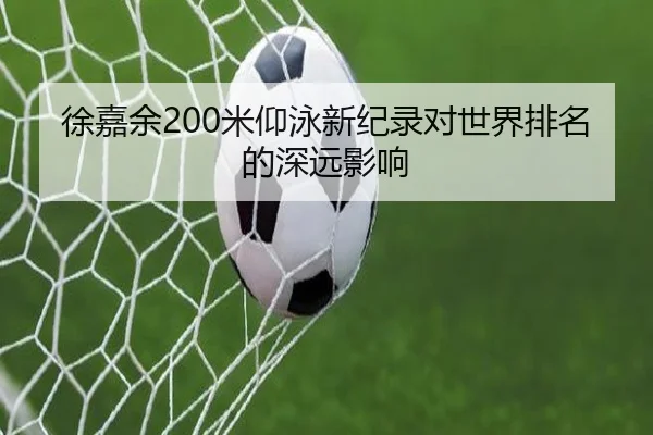 徐嘉余200米仰泳新纪录对世界排名的深远影响（KSports）